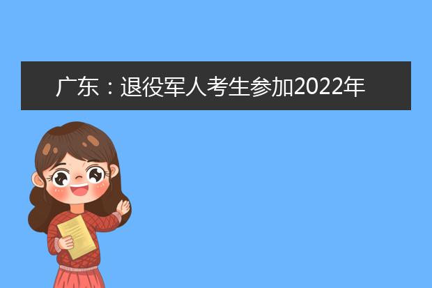 广东：退役军人考生参加2022年高考11月25日开始补报名