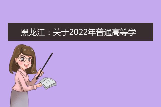 黑龙江：关于2022年普通高等学校艺术类招生考试时间地点及有关工作的通知