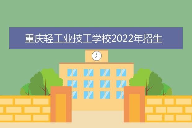 重庆轻工业技工学校2022年招生简章