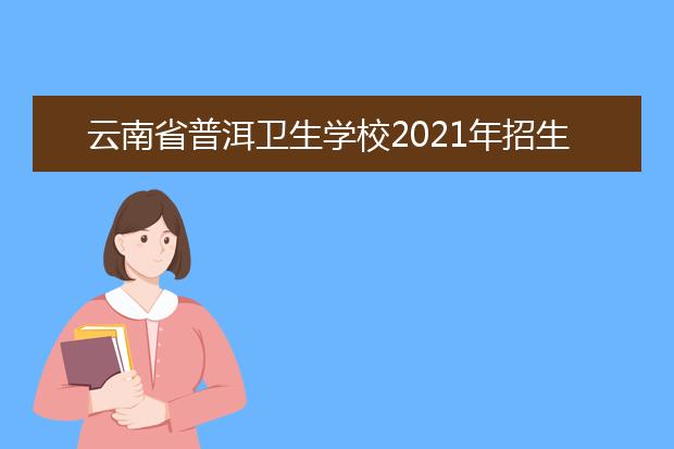 云南省普洱卫生学校2021年招生计划