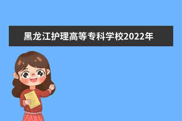 黑龙江护理高等专科学校2022年学费 黑龙江护理高等专科学校收费是多少
