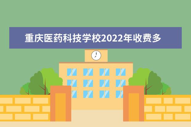 重庆医药科技学校收费标准 重庆医药科技学校2022年收费多少