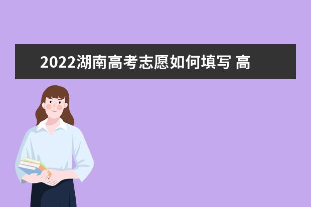 2022湖南高考志愿如何填写 高考志愿填报流程