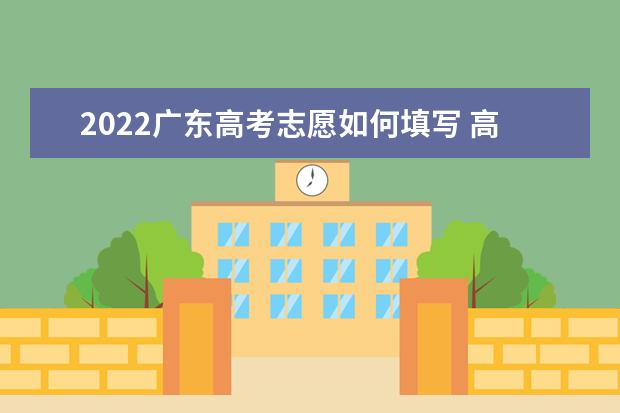 2022广东高考志愿如何填写 高考志愿填报流程