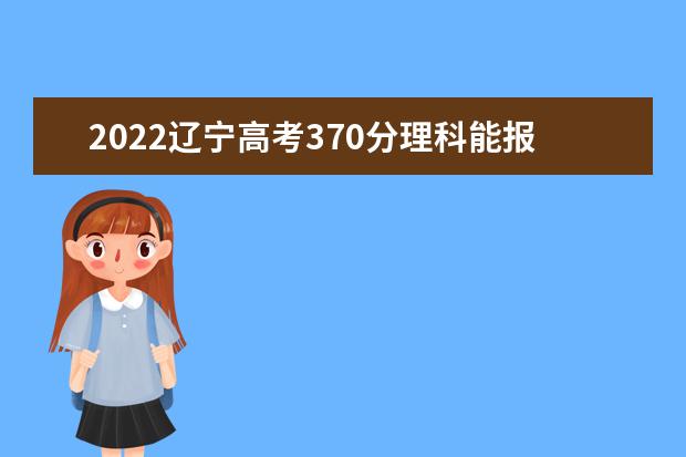 2022辽宁高考370分理科能报考哪些大学