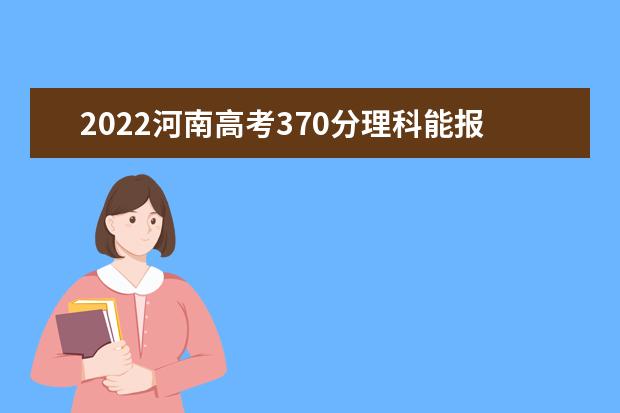 2022河南高考370分理科能报考哪些大学