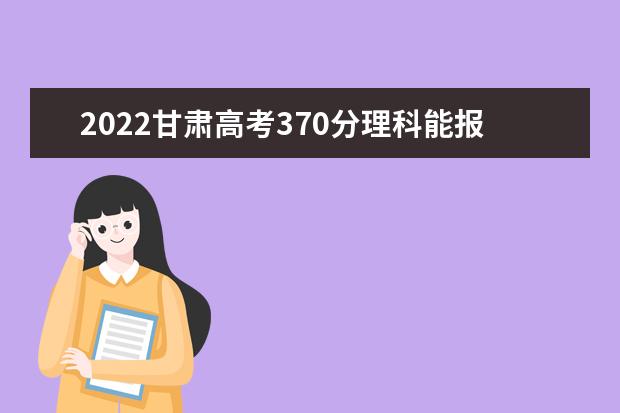 2022甘肃高考370分理科能报考哪些大学