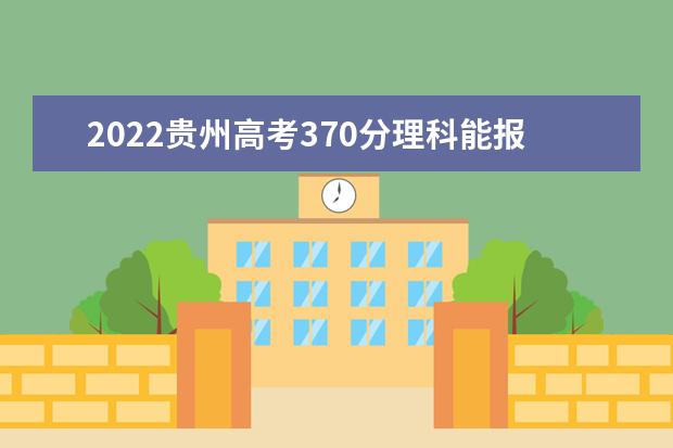 2022贵州高考370分理科能报考哪些大学