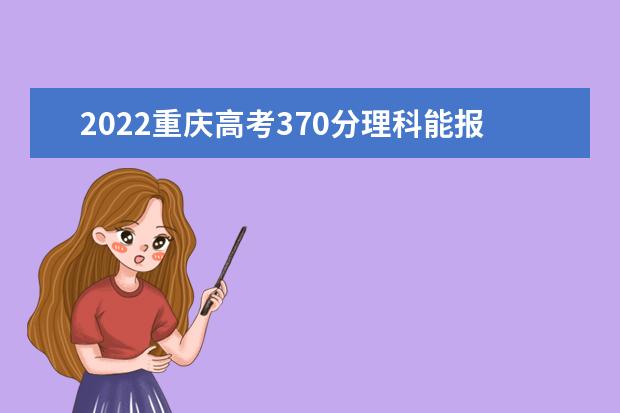 2022重庆高考370分理科能报考哪些大学