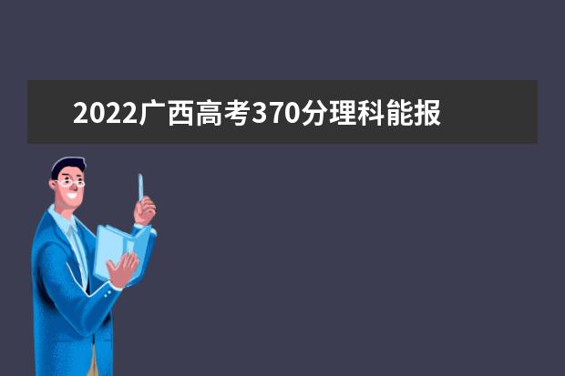 2022广西高考370分理科能报考哪些大学