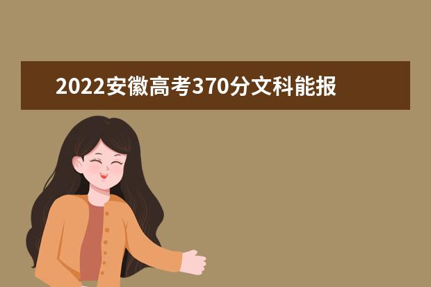2022安徽高考370分文科能报考哪些大学