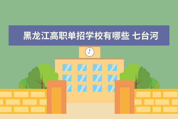 黑龙江高职单招学校有哪些 七台河职业学院怎么样