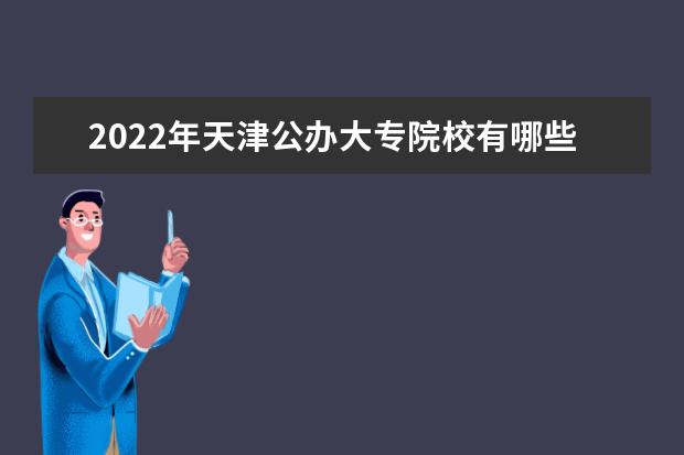 2022年天津公办大专院校有哪些 公办专科学校名单