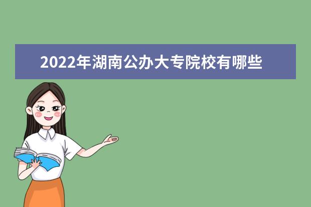 2022年湖南公办大专院校有哪些 公办专科学校名单