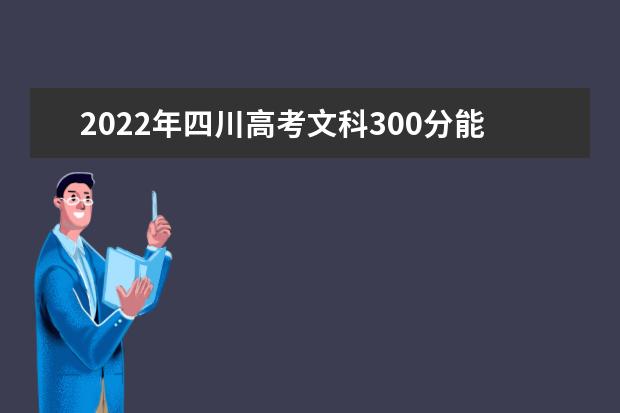 2022年四川高考文科300分能上什么专科学校？