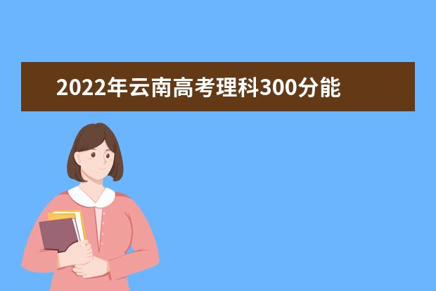 2022年云南高考理科300分能上啥学校？