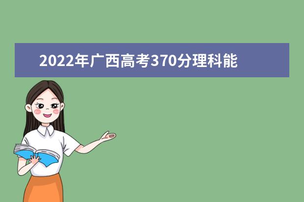 2022年广西高考370分理科能上什么大学？