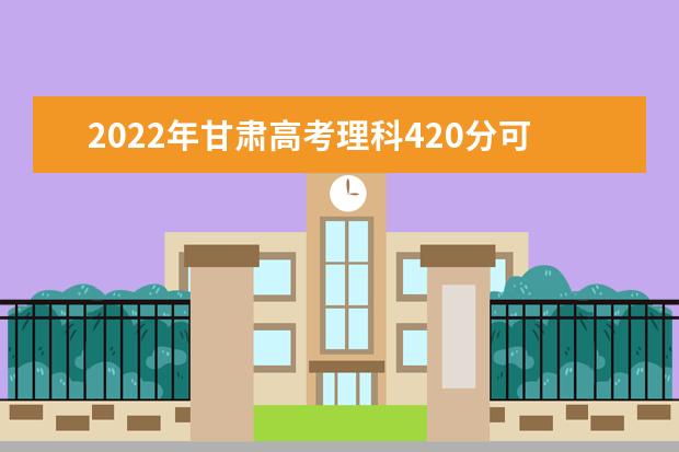 2022年甘肃高考理科420分可以上什么学校？