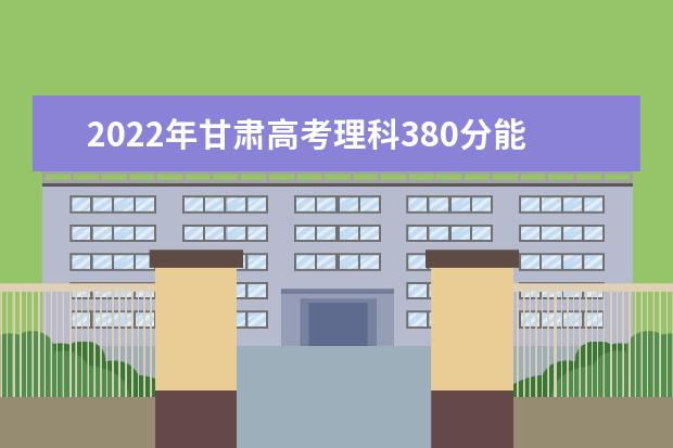 2022年甘肃高考理科380分能上什么大学？