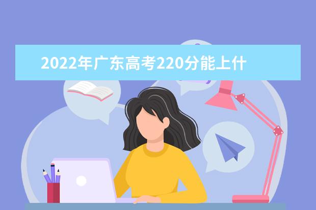 2022年广东高考220分能上什么大学？