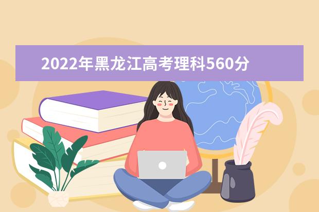 2022年黑龙江高考理科560分能上什么大学？