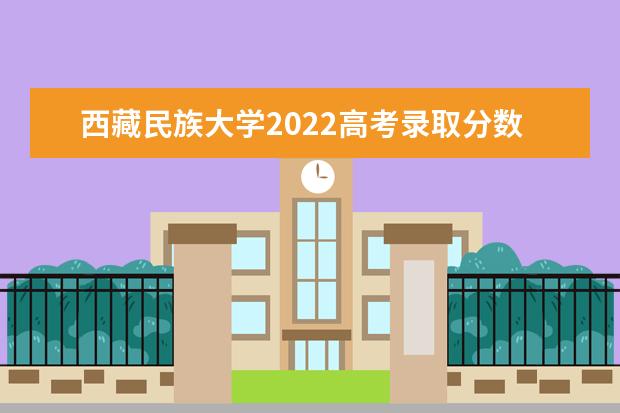 西藏民族大学2021高考录取分数线 2022高考分数线预估