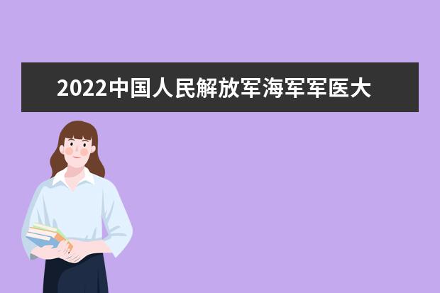 2021中国人民解放军海军军医大学录取分数线 2022高考分数线预测是多少