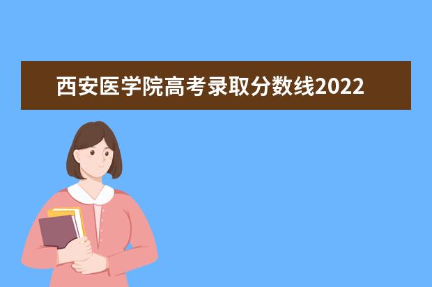 西安医学院高考录取分数线2021是多少（2022预估）