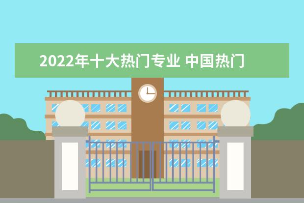 2022年十大热门专业 中国热门专业排名