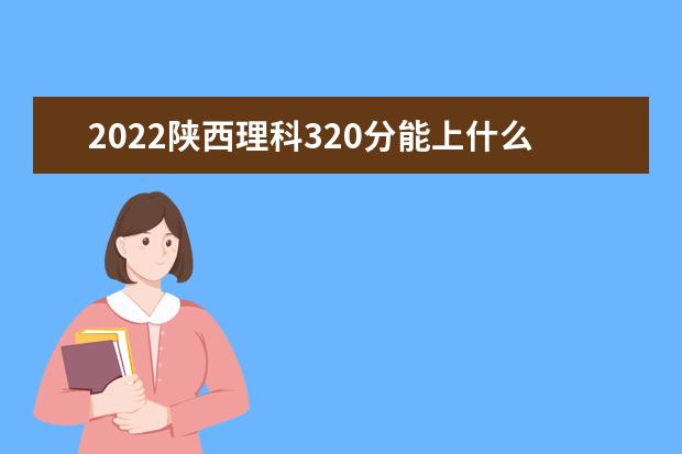 2022年陕西高考理科320分能上什么学校