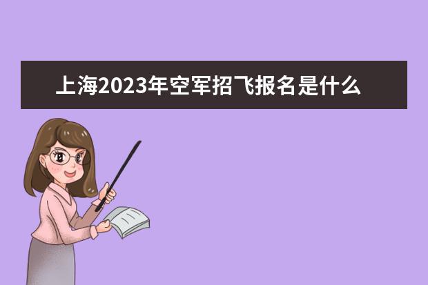 上海2023年空军招飞报名是什么时候 2023年上海空军招飞有什么条件