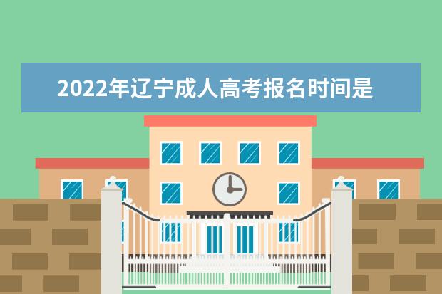 2022年辽宁成人高考报名时间是什么时候 辽宁2022年成人高考如何报名