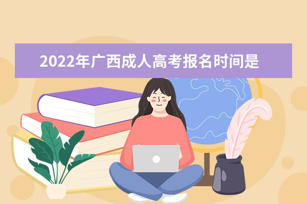 2022年广西成人高考报名时间是什么时候 广西2022年成人高考如何报名