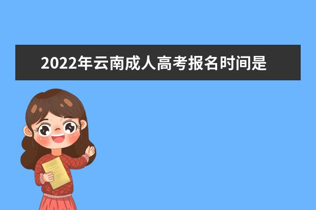 2022年云南成人高考报名时间是什么时候 云南2022年成人高考如何报名