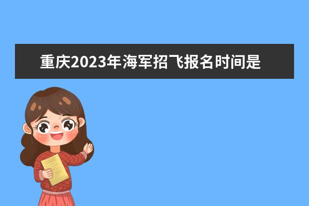 重庆2023年海军招飞报名时间是什么时候 2023年重庆海军招飞条件有哪些