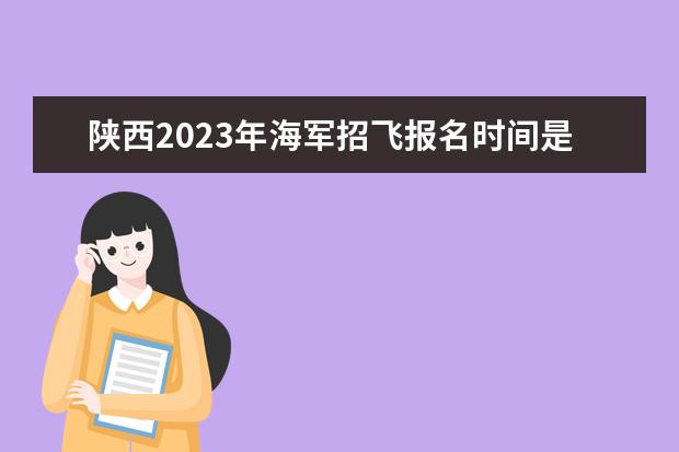 陕西2023年海军招飞报名时间是什么时候 2023年陕西海军招飞条件有哪些