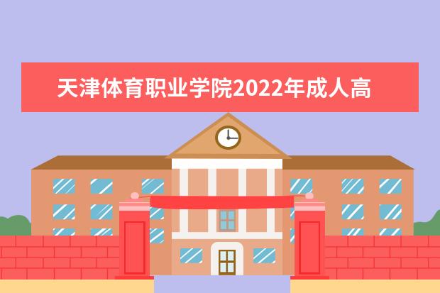 天津体育职业学院2022年成人高考招生简章 天津体育职业学院成人本科怎么报名