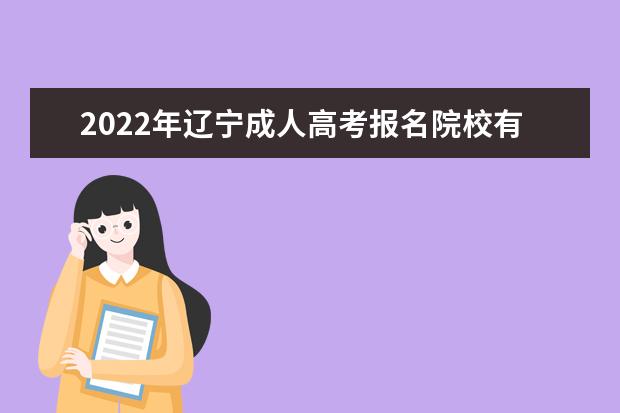 2022年辽宁成人高考报名院校有哪些 辽宁2022年成考专业有哪些
