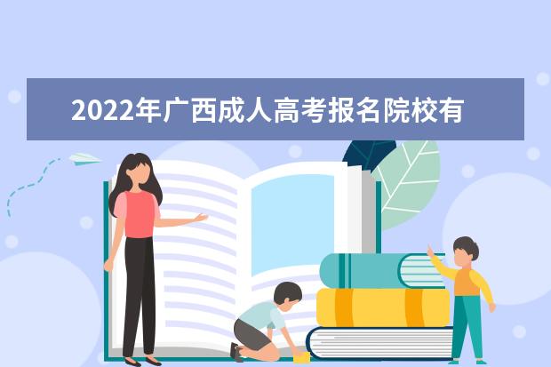 2022年广西成人高考报名院校有哪些 广西2022年成考专业有哪些
