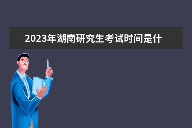 2023年湖南研究生考试时间是什么时候 2023年湖南考研有多少人