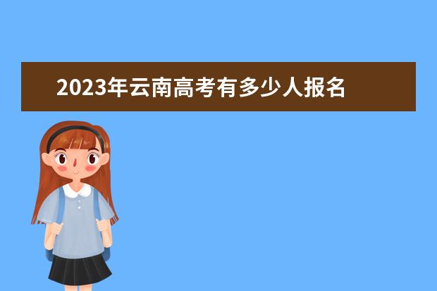 2023年云南高考有多少人报名 云南2023年高考报名时间如何