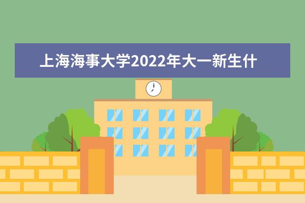 上海海事大学2022年大一新生什么时候开学 大一新生什么时候军训