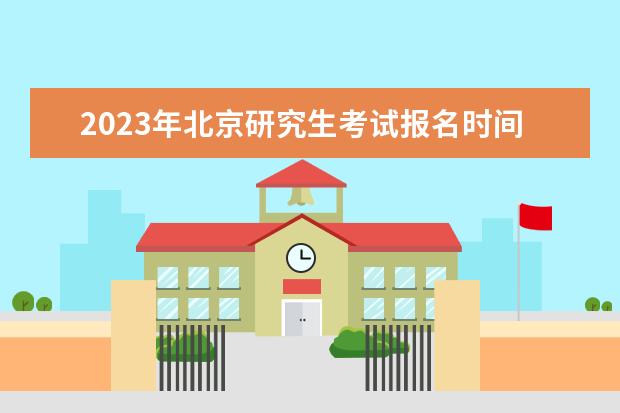2023年北京研究生考试报名时间是什么时候 2023年北京考研怎么报名
