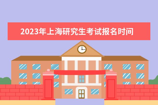 2023年上海研究生考试报名时间是什么时候 2023年上海考研怎么报名