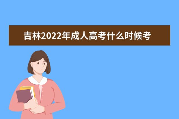 吉林2022年成人高考什么时候考试 2022年吉林成人高考考试科目安排