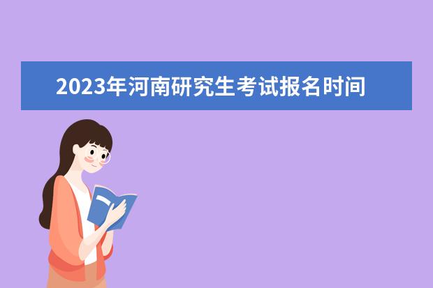 2023年河南研究生考试报名时间是什么时候 2023年河南考研怎么报名