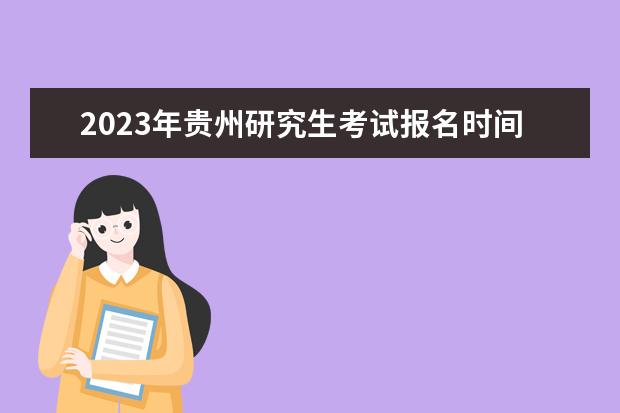 2023年贵州研究生考试报名时间是什么时候 2023年贵州考研怎么报名