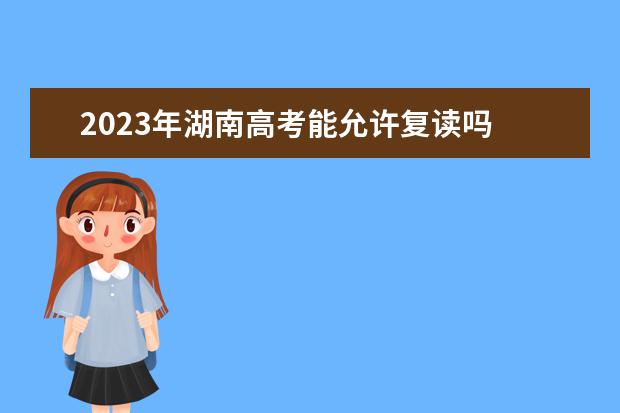 2023年湖南高考能允许复读吗 湖南2023年高考复读政策如何
