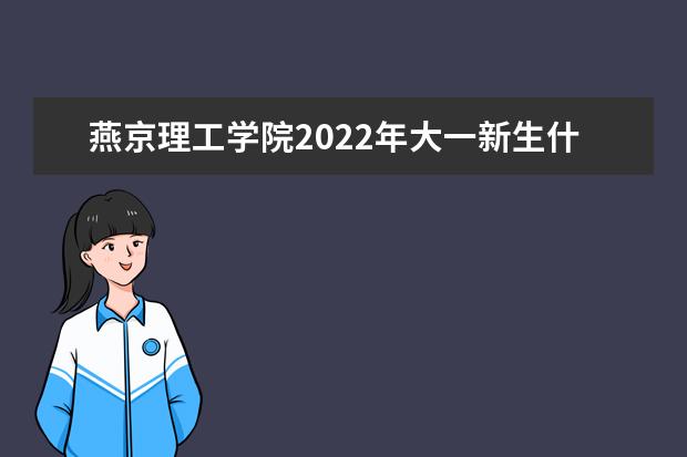 燕京理工学院2022年大一新生什么时候开学 大一新生什么时候军训