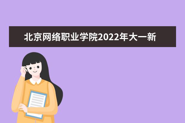 北京网络职业学院2022年大一新生什么时候开学 大一新生什么时候军训